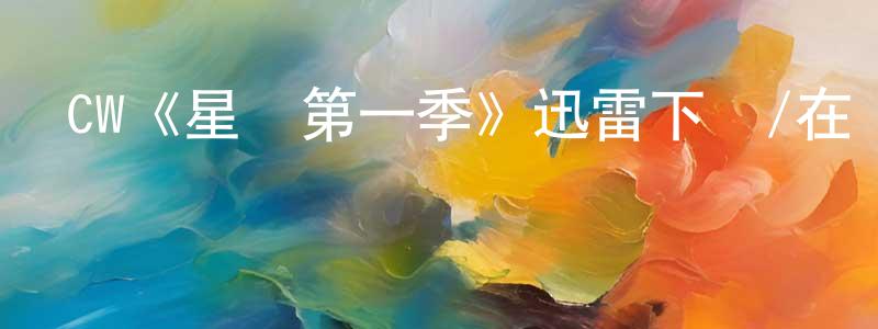 陳延彬發布CW《星戀第一季》迅雷下載/在線觀看/百度云-魔幻/科幻-美劇天堂